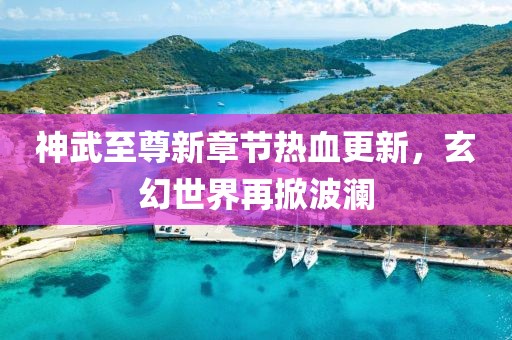 神武至尊新章节热血更新，玄幻世界再掀波澜