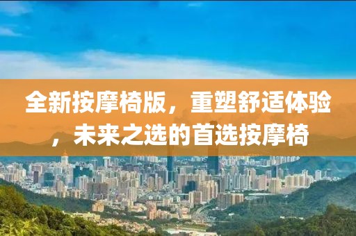 全新按摩椅版，重塑舒适体验，未来之选的首选按摩椅