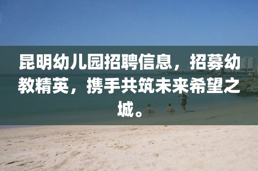 昆明幼儿园招聘信息，招募幼教精英，携手共筑未来希望之城。