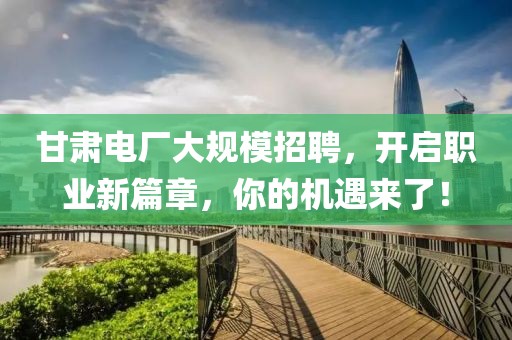 甘肃电厂大规模招聘，开启职业新篇章，你的机遇来了！