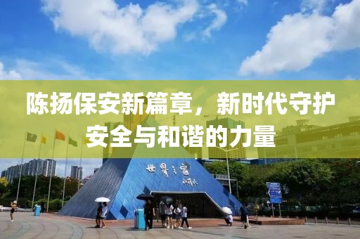 陈扬保安新篇章，新时代守护安全与和谐的力量