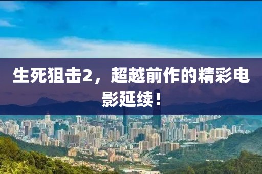 生死狙击2，超越前作的精彩电影延续！