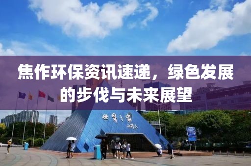 焦作环保资讯速递，绿色发展的步伐与未来展望