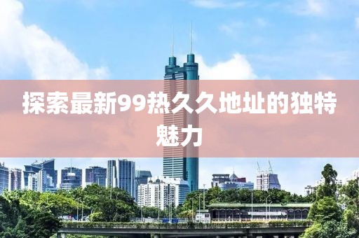探索最新99热久久地址的独特魅力