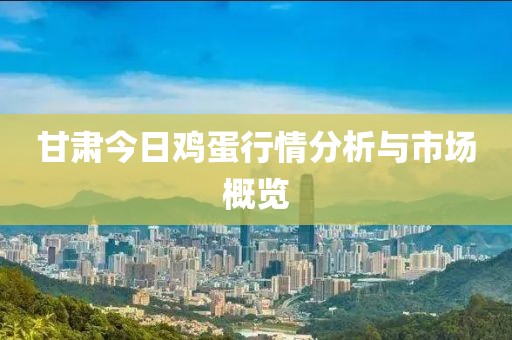 甘肃今日鸡蛋行情分析与市场概览