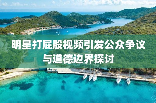明星打屁股视频引发公众争议与道德边界探讨