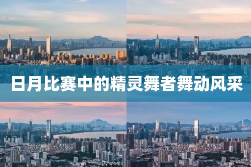 日月比赛中的精灵舞者舞动风采