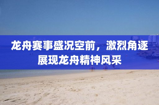 龙舟赛事盛况空前，激烈角逐展现龙舟精神风采