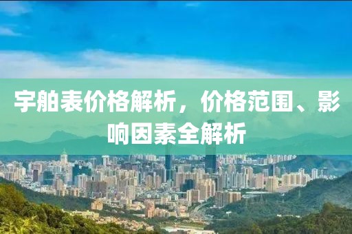 宇舶表价格解析，价格范围、影响因素全解析