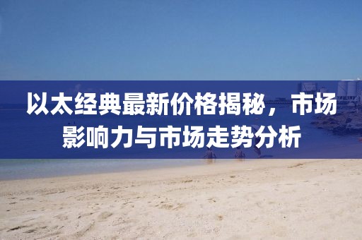 以太经典最新价格揭秘，市场影响力与市场走势分析
