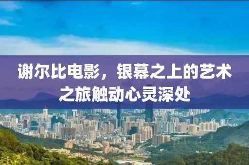 谢尔比电影，银幕之上的艺术之旅触动心灵深处