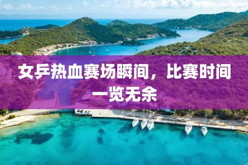 女乒热血赛场瞬间，比赛时间一览无余