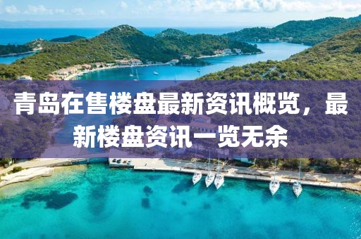 青岛在售楼盘最新资讯概览，最新楼盘资讯一览无余