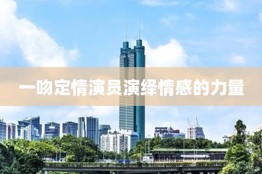 一吻定情演员演绎情感的力量