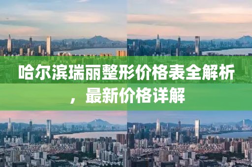 哈尔滨瑞丽整形价格表全解析，最新价格详解
