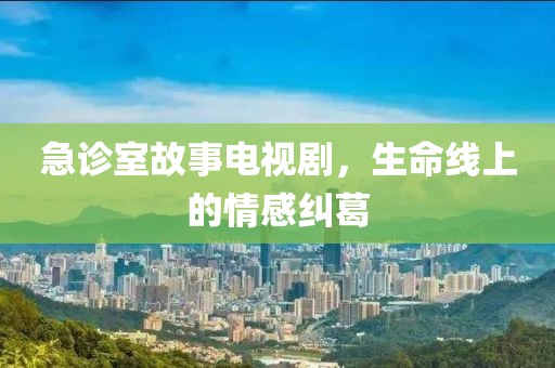 急诊室故事电视剧，生命线上的情感纠葛