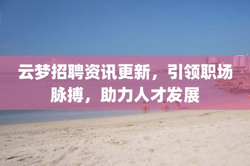 云梦招聘资讯更新，引领职场脉搏，助力人才发展