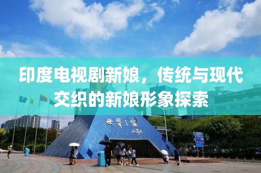 印度电视剧新娘，传统与现代交织的新娘形象探索