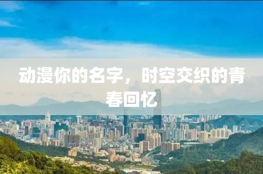动漫你的名字，时空交织的青春回忆