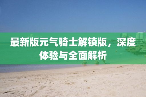 最新版元气骑士解锁版，深度体验与全面解析