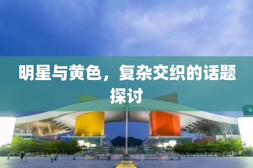 明星与黄色，复杂交织的话题探讨