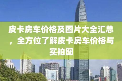 皮卡房车价格及图片大全汇总，全方位了解皮卡房车价格与实拍图