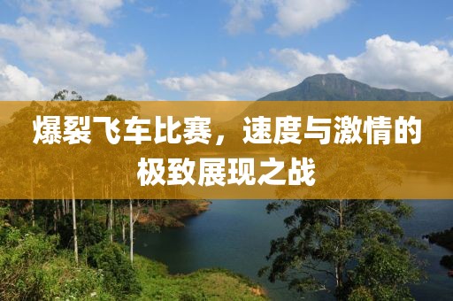 爆裂飞车比赛，速度与激情的极致展现之战