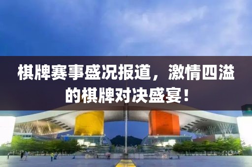 棋牌赛事盛况报道，激情四溢的棋牌对决盛宴！