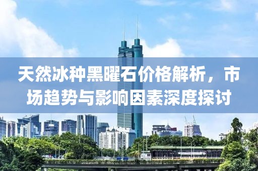 天然冰种黑曜石价格解析，市场趋势与影响因素深度探讨