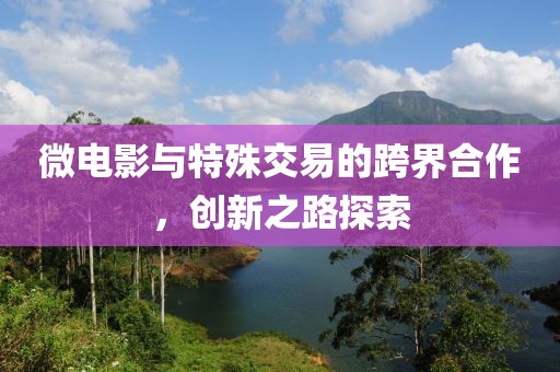 微电影与特殊交易的跨界合作，创新之路探索