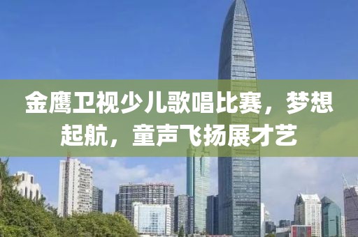 金鹰卫视少儿歌唱比赛，梦想起航，童声飞扬展才艺