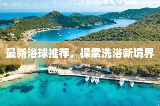 最新浴球推荐，探索洗浴新境界