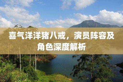 喜气洋洋猪八戒，演员阵容及角色深度解析
