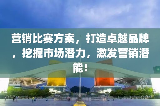 营销比赛方案，打造卓越品牌，挖掘市场潜力，激发营销潜能！