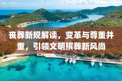 丧葬新规解读，变革与尊重并重，引领文明殡葬新风尚