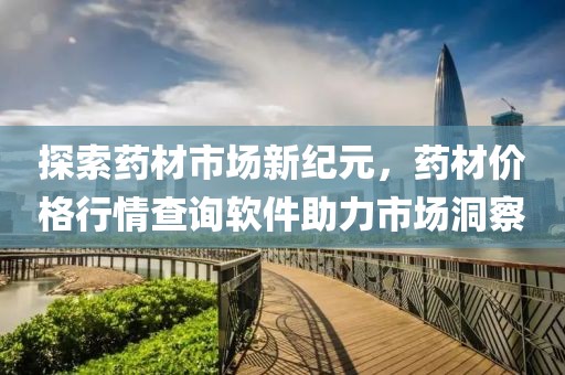 探索药材市场新纪元，药材价格行情查询软件助力市场洞察