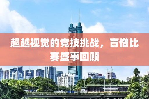 超越视觉的竞技挑战，盲僧比赛盛事回顾