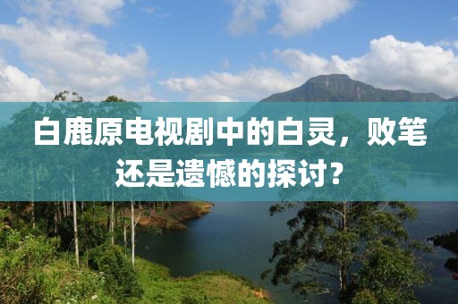 白鹿原电视剧中的白灵，败笔还是遗憾的探讨？