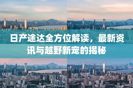 日产途达全方位解读，最新资讯与越野新宠的揭秘
