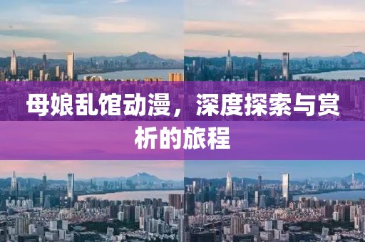母娘乱馆动漫，深度探索与赏析的旅程