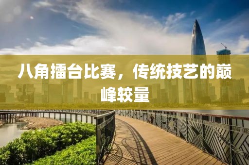 八角擂台比赛，传统技艺的巅峰较量