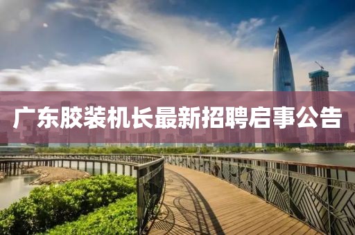 广东胶装机长最新招聘启事公告