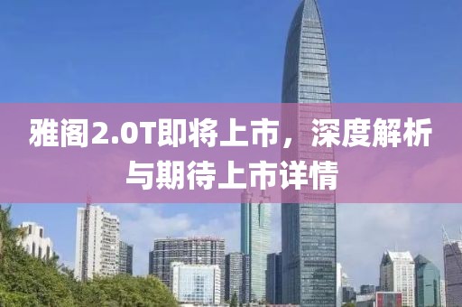 雅阁2.0T即将上市，深度解析与期待上市详情