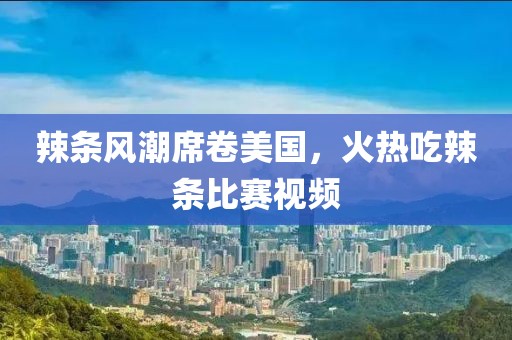 辣条风潮席卷美国，火热吃辣条比赛视频
