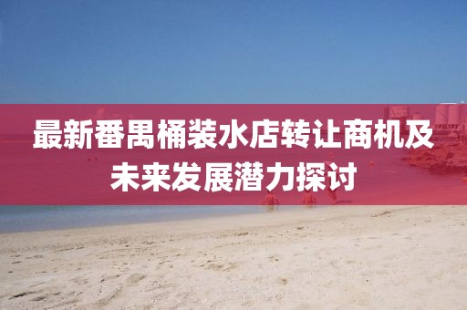 最新番禺桶装水店转让商机及未来发展潜力探讨
