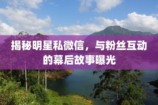 揭秘明星私微信，与粉丝互动的幕后故事曝光