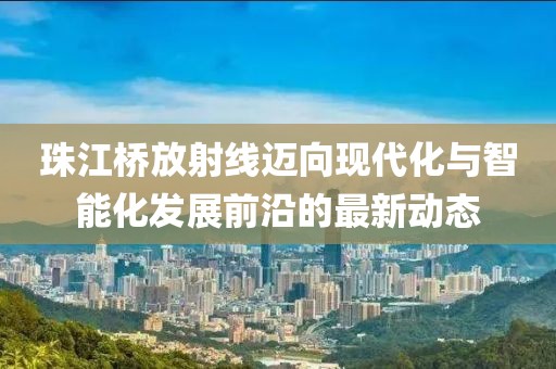 珠江桥放射线迈向现代化与智能化发展前沿的最新动态