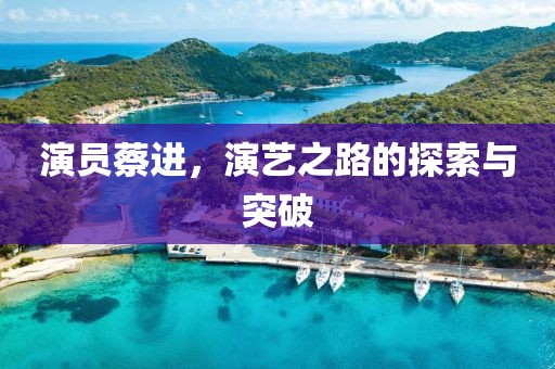 演员蔡进，演艺之路的探索与突破