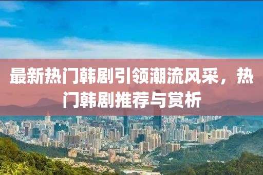 最新热门韩剧引领潮流风采，热门韩剧推荐与赏析