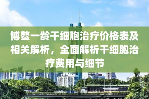 博鳌一龄干细胞治疗价格表及相关解析，全面解析干细胞治疗费用与细节
